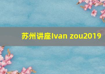 苏州讲座Ivan zou2019